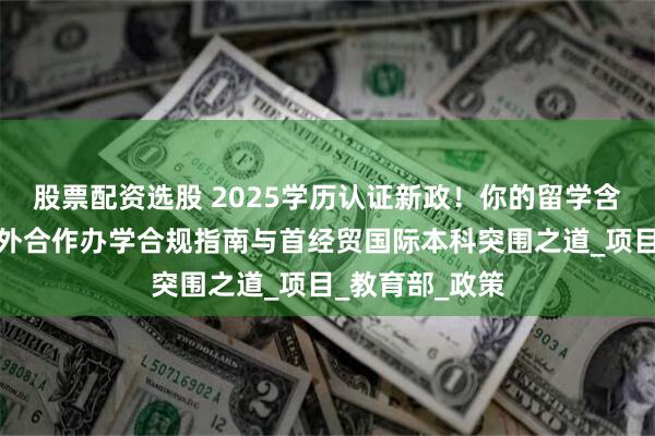 股票配资选股 2025学历认证新政！你的留学含金量够吗？中外合作办学合规指南与首经贸国际本科突围之道_项目_教育部_政策