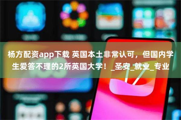 杨方配资app下载 英国本土非常认可，但国内学生爱答不理的2所英国大学！_圣安_就业_专业