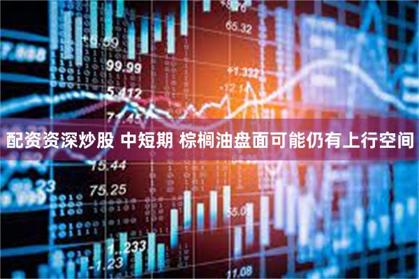 配资资深炒股 中短期 棕榈油盘面可能仍有上行空间