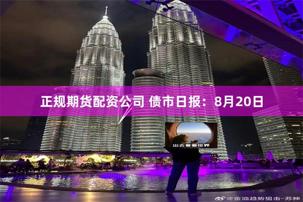 正规期货配资公司 债市日报：8月20日