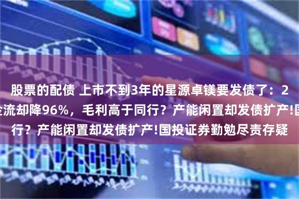 股票的配债 上市不到3年的星源卓镁要发债了：2022年净利增长，现金流却降96%，毛利高于同行？产能闲置却发债扩产!国投证券勤勉尽责存疑