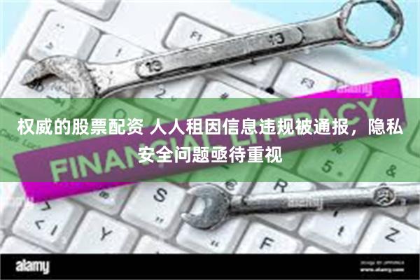 权威的股票配资 人人租因信息违规被通报，隐私安全问题亟待重视