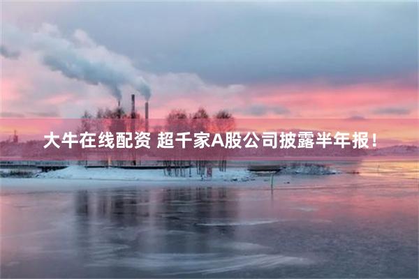 大牛在线配资 超千家A股公司披露半年报！