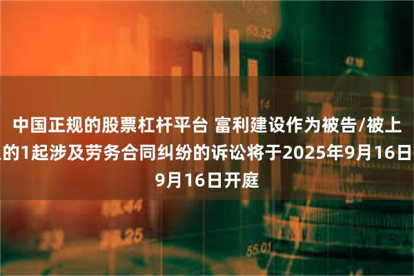中国正规的股票杠杆平台 富利建设作为被告/被上诉人的1起涉及劳务合同纠纷的诉讼将于2025年9月16日开庭