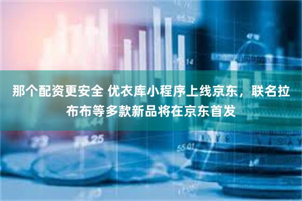 那个配资更安全 优衣库小程序上线京东，联名拉布布等多款新品将在京东首发