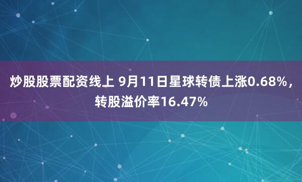 炒股股票配资线上 9月11日星球转债上涨0.68%，转股溢价率16.47%