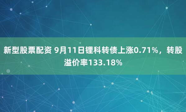 新型股票配资 9月11日锂科转债上涨0.71%，转股溢价率133.18%