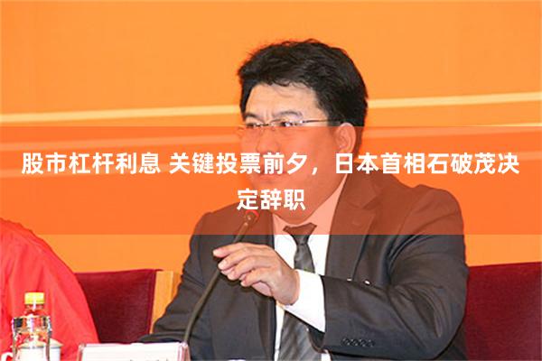 股市杠杆利息 关键投票前夕，日本首相石破茂决定辞职