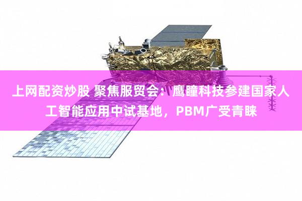 上网配资炒股 聚焦服贸会：鹰瞳科技参建国家人工智能应用中试基地，PBM广受青睐