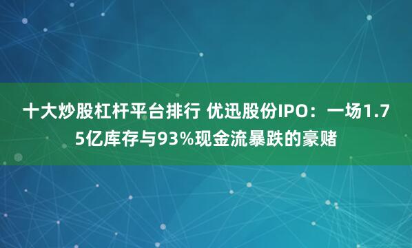十大炒股杠杆平台排行 优迅股份IPO：一场1.75亿库存与93%现金流暴跌的豪赌