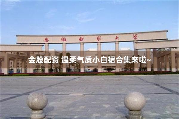 金股配资 温柔气质小白裙合集来啦~