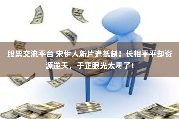 股票交流平台 宋伊人新片遭抵制！长相平平却资源逆天，于正眼光太毒了！