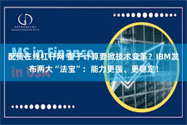 配资在线杠杆网 量子计算要掀技术变革？IBM发布两大“法宝”：能力更强、更稳定！