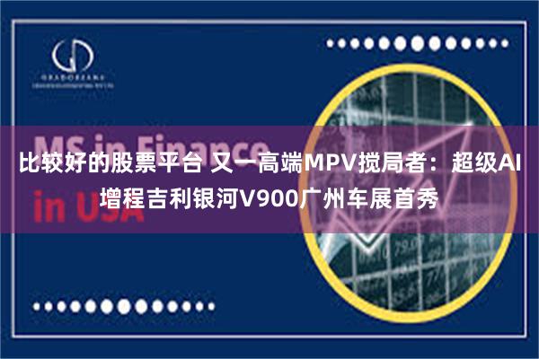 比较好的股票平台 又一高端MPV搅局者:超级AI增程吉利银河V900广州车展首秀