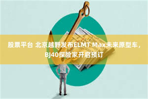 股票平台 北京越野发布ELMT Max未来原型车,BJ40探险家开启预订