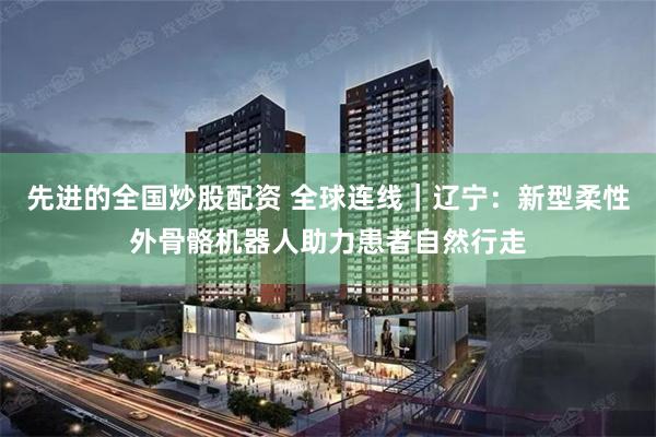 先进的全国炒股配资 全球连线|辽宁:新型柔性外骨骼机器人助力患者自然行走