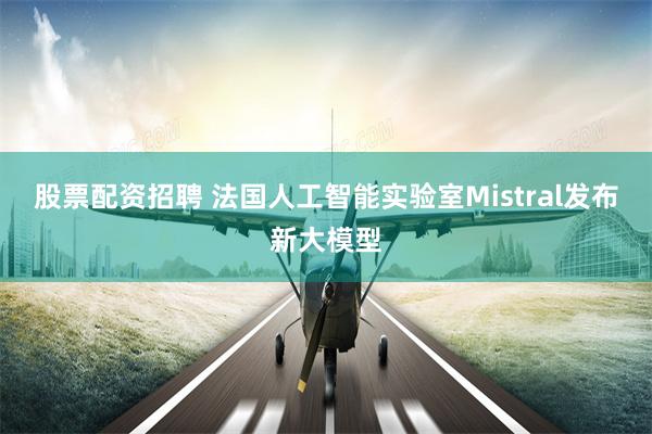 股票配资招聘 法国人工智能实验室Mistral发布新大模型