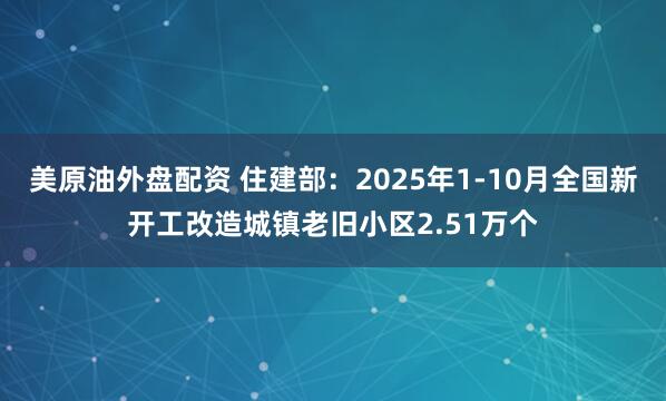 美原油外盘配资 住建部:2025年1-10月全国新开工改造城镇老旧小区2.51万个