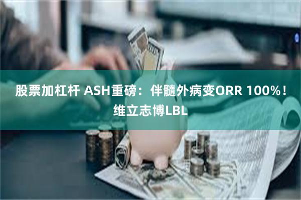 股票加杠杆 ASH重磅：伴髓外病变ORR 100%！维立志博LBL