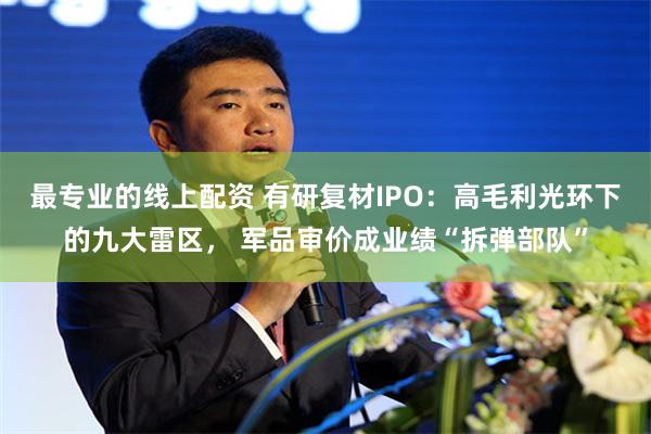 最专业的线上配资 有研复材IPO：高毛利光环下的九大雷区， 军品审价成业绩“拆弹部队”