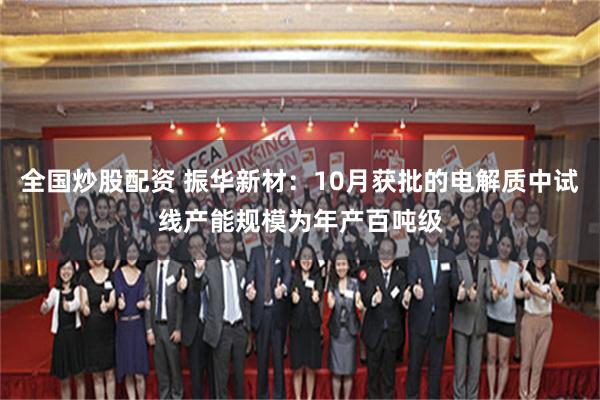 全国炒股配资 振华新材：10月获批的电解质中试线产能规模为年产百吨级