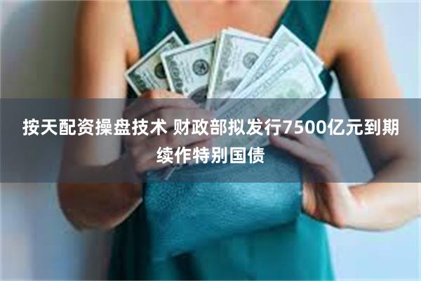 按天配资操盘技术 财政部拟发行7500亿元到期续作特别国债