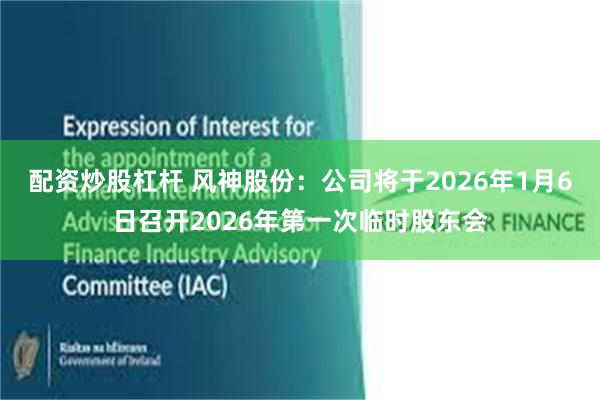 配资炒股杠杆 风神股份：公司将于2026年1月6日召开2026年第一次临时股东会