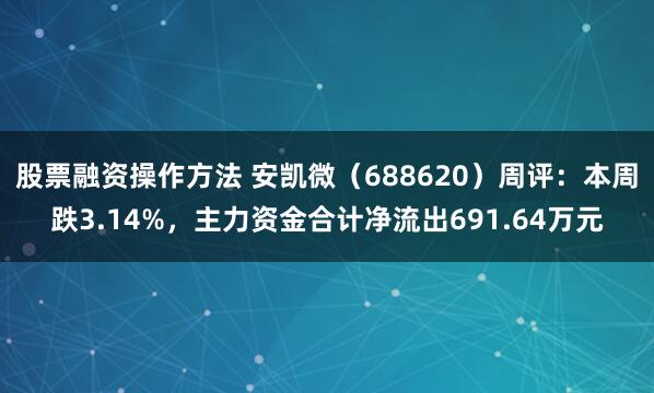 股票融资操作方法 安凯微（688620）周评：本周跌3.14%，主力资金合计净流出691.64万元