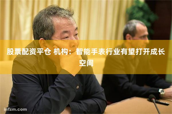 股票配资平仓 机构：智能手表行业有望打开成长空间