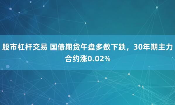 股市杠杆交易 国债期货午盘多数下跌，30年期主力合约涨0.02%