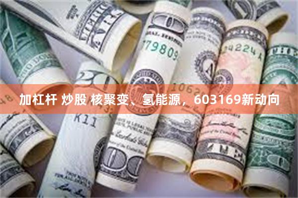 加杠杆 炒股 核聚变、氢能源，603169新动向