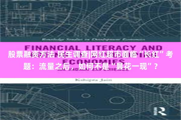 股票融资方法 民生调查|网红超市面临“长红”考题：流量之后，如何不是“昙花一现”？
