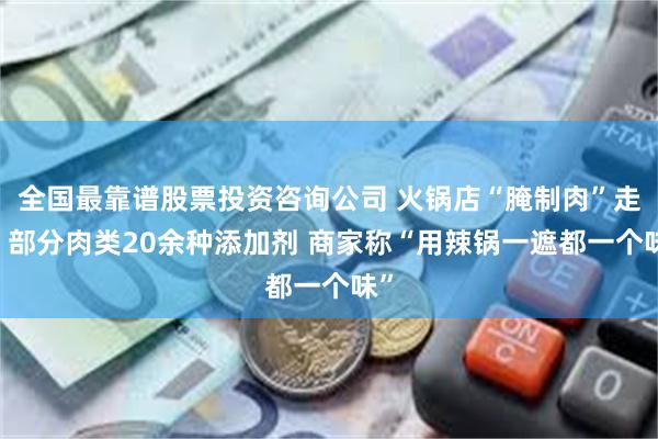 全国最靠谱股票投资咨询公司 火锅店“腌制肉”走红 部分肉类20余种添加剂 商家称“用辣锅一遮都一个味”