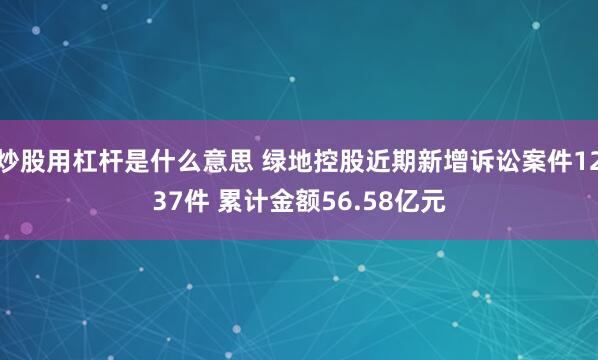 炒股用杠杆是什么意思 绿地控股近期新增诉讼案件1237件 累计金额56.58亿元