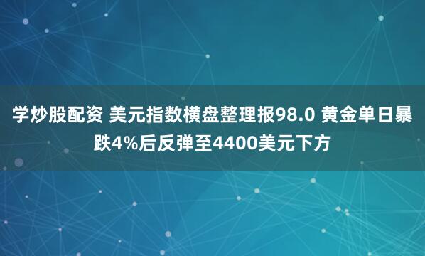 学炒股配资 美元指数横盘整理报98.0 黄金单日暴跌4%后反弹至4400美元下方